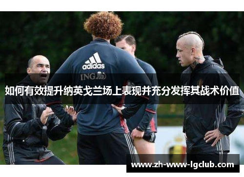 如何有效提升纳英戈兰场上表现并充分发挥其战术价值