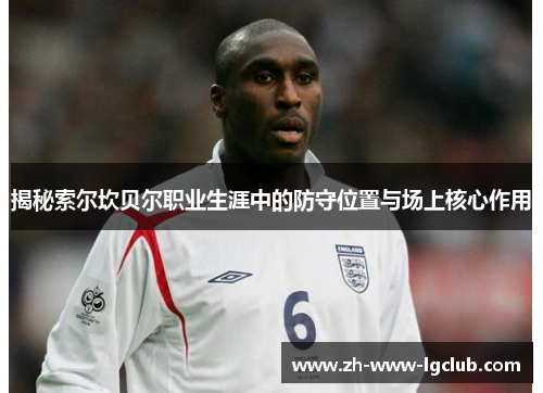 揭秘索尔坎贝尔职业生涯中的防守位置与场上核心作用 揭秘索尔坎贝尔职业生涯中的防守位置与场上核心作用
