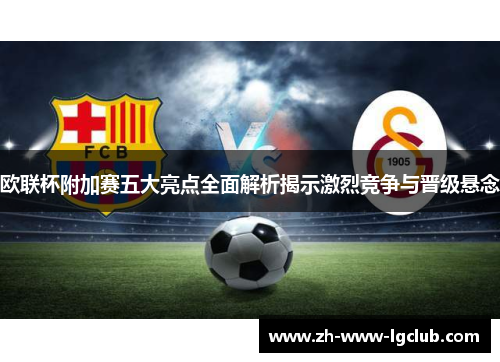 欧联杯附加赛五大亮点全面解析揭示激烈竞争与晋级悬念