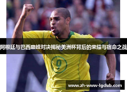 阿根廷与巴西巅峰对决揭秘美洲杯背后的荣耀与宿命之战 阿根廷与巴西巅峰对决揭秘美洲杯背后的荣耀与宿命之战
