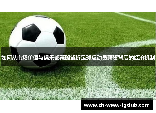 如何从市场价值与俱乐部策略解析足球运动员薪资背后的经济机制