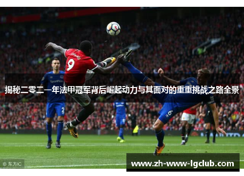 揭秘二零二一年法甲冠军背后崛起动力与其面对的重重挑战之路全景 揭秘二零二一年法甲冠军背后崛起动力与其面对的重重挑战之路全景