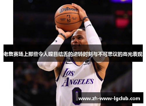 老詹赛场上那些令人瞠目结舌的逆转时刻与不可思议的高光表现 老詹赛场上那些令人瞠目结舌的逆转时刻与不可思议的高光表现