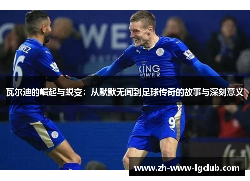 瓦尔迪的崛起与蜕变：从默默无闻到足球传奇的故事与深刻意义