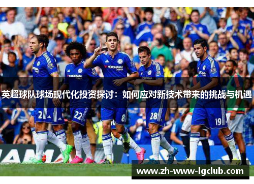 英超球队球场现代化投资探讨:如何应对新技术带来的挑战与机遇 英超球队球场现代化投资探讨:如何应对新技术带来的挑战与机遇