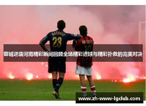 蓉城逆袭河南精彩瞬间回顾全场精彩进球与精彩扑救的完美对决