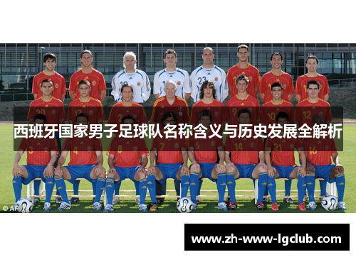 西班牙国家男子足球队名称含义与历史发展全解析 西班牙国家男子足球队名称含义与历史发展全解析