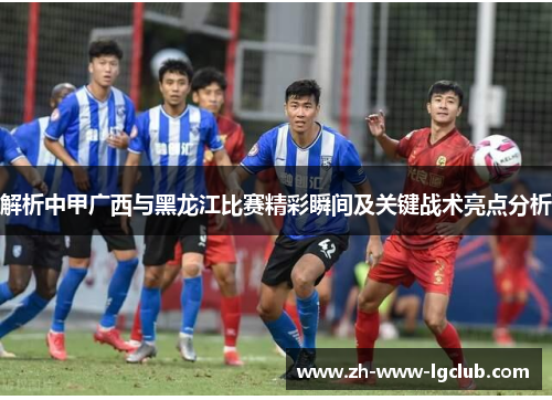 解析中甲广西与黑龙江比赛精彩瞬间及关键战术亮点分析