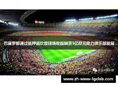 巴塞罗那通过抵押诺坎普球场收益融资5亿欧元助力俱乐部发展