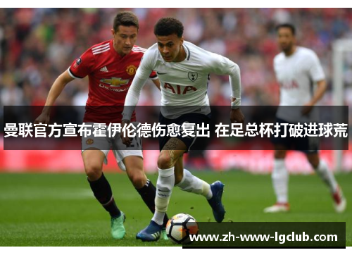 曼联官方宣布霍伊伦德伤愈复出 在足总杯打破进球荒