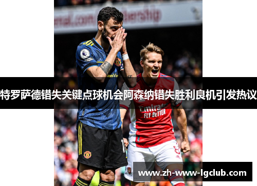 特罗萨德错失关键点球机会阿森纳错失胜利良机引发热议