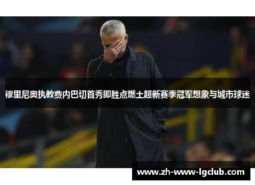 穆里尼奥执教费内巴切首秀即胜点燃土超新赛季冠军想象与城市球迷